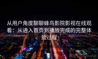 从用户角度聊聊蜂鸟影院影视在线观看：从进入首页到播放完成的完整体验过程