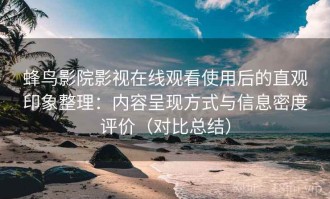 蜂鸟影院影视在线观看使用后的直观印象整理：内容呈现方式与信息密度评价（对比总结）