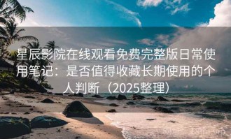 星辰影院在线观看免费完整版日常使用笔记：是否值得收藏长期使用的个人判断（2025整理）