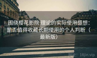 围绕樱花影院 理论的实际使用感想：是否值得收藏长期使用的个人判断（最新版）