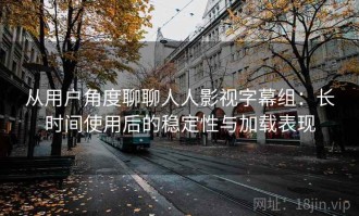 从用户角度聊聊人人影视字幕组：长时间使用后的稳定性与加载表现