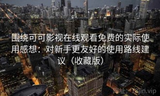 围绕可可影视在线观看免费的实际使用感想：对新手更友好的使用路线建议（收藏版）