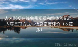 人人影视在线免费观看完整体验记录：内容呈现方式与信息密度评价（收藏版）