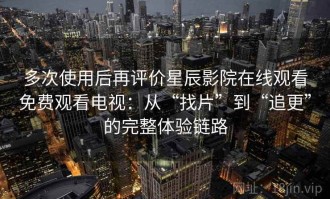 多次使用后再评价星辰影院在线观看免费观看电视：从“找片”到“追更”的完整体验链路