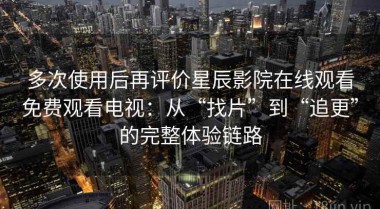 多次使用后再评价星辰影院在线观看免费观看电视：从“找片”到“追更”的完整体验链路