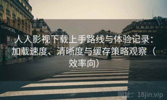 人人影视下载上手路线与体验记录：加载速度、清晰度与缓存策略观察（效率向）