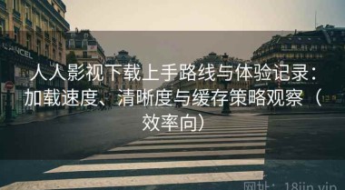 人人影视下载上手路线与体验记录：加载速度、清晰度与缓存策略观察（效率向）