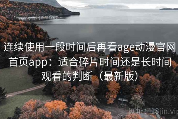 连续使用一段时间后再看age动漫官网首页app：适合碎片时间还是长时间观看的判断（最新版）