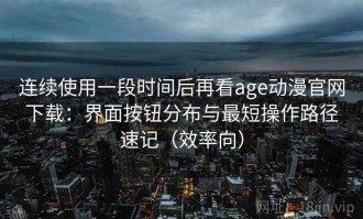 连续使用一段时间后再看age动漫官网下载：界面按钮分布与最短操作路径速记（效率向）