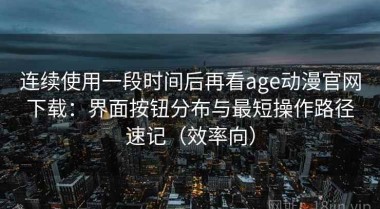 连续使用一段时间后再看age动漫官网下载：界面按钮分布与最短操作路径速记（效率向）