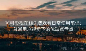可可影视在线免费观看日常使用笔记：普通用户视角下的优缺点盘点