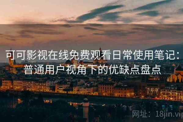 可可影视在线免费观看日常使用笔记：普通用户视角下的优缺点盘点