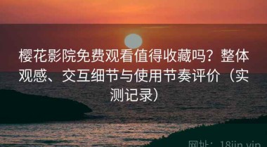樱花影院免费观看值得收藏吗？整体观感、交互细节与使用节奏评价（实测记录）