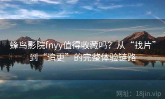 蜂鸟影院fnyy值得收藏吗？从“找片”到“追更”的完整体验链路