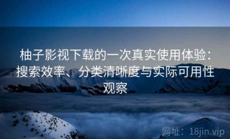 柚子影视下载的一次真实使用体验：搜索效率、分类清晰度与实际可用性观察