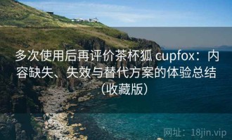 多次使用后再评价茶杯狐 cupfox：内容缺失、失效与替代方案的体验总结（收藏版）