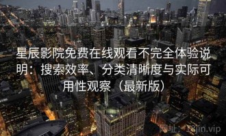 星辰影院免费在线观看不完全体验说明：搜索效率、分类清晰度与实际可用性观察（最新版）