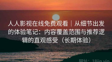 人人影视在线免费观看｜从细节出发的体验笔记：内容覆盖范围与推荐逻辑的直观感受（长期体验）