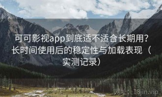 可可影视app到底适不适合长期用？长时间使用后的稳定性与加载表现（实测记录）
