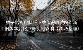 柚子影视电脑版下载值得收藏吗？新旧版本变化点与使用影响（2025整理）