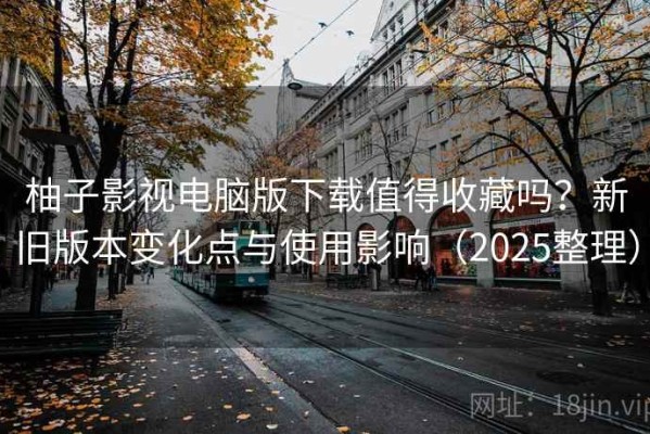 柚子影视电脑版下载值得收藏吗？新旧版本变化点与使用影响（2025整理）