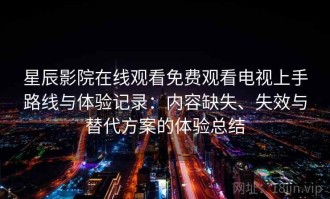 星辰影院在线观看免费观看电视上手路线与体验记录：内容缺失、失效与替代方案的体验总结