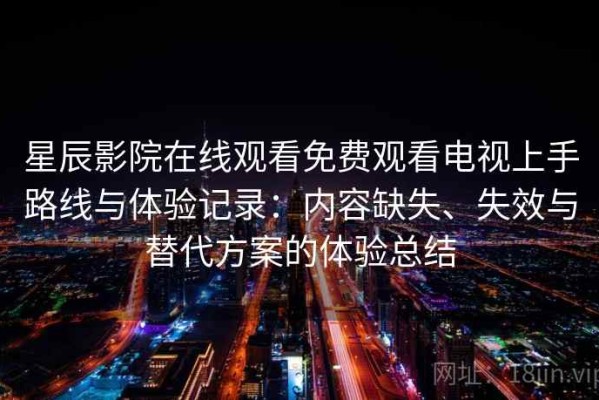 星辰影院在线观看免费观看电视上手路线与体验记录：内容缺失、失效与替代方案的体验总结