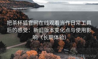 把茶杯狐官网在线观看当作日常工具后的感受：新旧版本变化点与使用影响（长期体验）