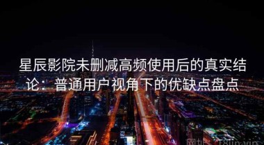 星辰影院未删减高频使用后的真实结论：普通用户视角下的优缺点盘点