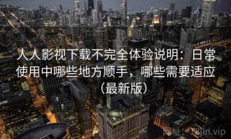 人人影视下载不完全体验说明：日常使用中哪些地方顺手，哪些需要适应（最新版）