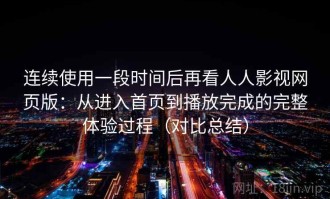 连续使用一段时间后再看人人影视网页版：从进入首页到播放完成的完整体验过程（对比总结）