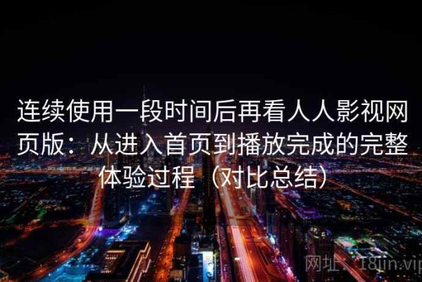 连续使用一段时间后再看人人影视网页版：从进入首页到播放完成的完整体验过程（对比总结）