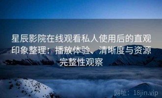 星辰影院在线观看私人使用后的直观印象整理：播放体验、清晰度与资源完整性观察