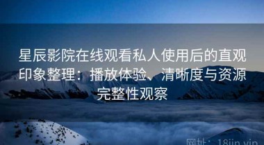 星辰影院在线观看私人使用后的直观印象整理：播放体验、清晰度与资源完整性观察