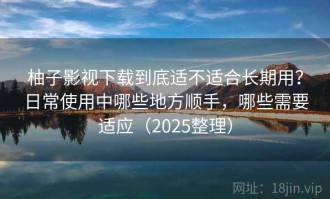 柚子影视下载到底适不适合长期用？日常使用中哪些地方顺手，哪些需要适应（2025整理）
