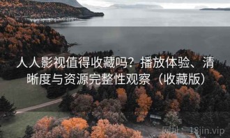 人人影视值得收藏吗？播放体验、清晰度与资源完整性观察（收藏版）