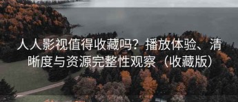 人人影视值得收藏吗？播放体验、清晰度与资源完整性观察（收藏版）