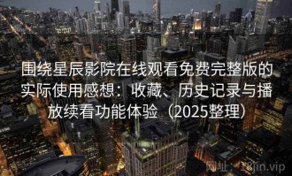 围绕星辰影院在线观看免费完整版的实际使用感想：收藏、历史记录与播放续看功能体验（2025整理）