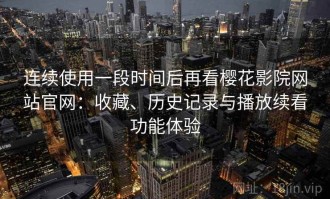 连续使用一段时间后再看樱花影院网站官网：收藏、历史记录与播放续看功能体验