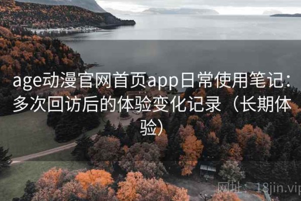age动漫官网首页app日常使用笔记：多次回访后的体验变化记录（长期体验）