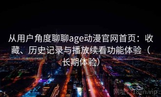 从用户角度聊聊age动漫官网首页：收藏、历史记录与播放续看功能体验（长期体验）