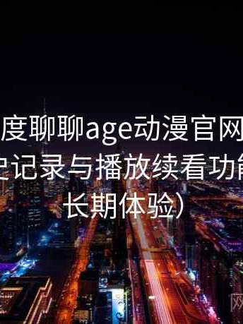 从用户角度聊聊age动漫官网首页：收藏、历史记录与播放续看功能体验（长期体验）
