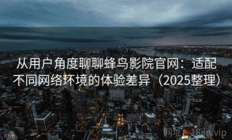 从用户角度聊聊蜂鸟影院官网：适配不同网络环境的体验差异（2025整理）