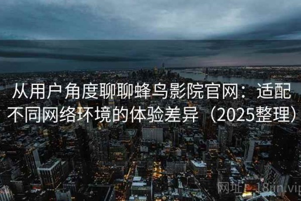 从用户角度聊聊蜂鸟影院官网：适配不同网络环境的体验差异（2025整理）