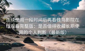 连续使用一段时间后再看蜂鸟影院在线观看完整版：是否值得收藏长期使用的个人判断（最新版）
