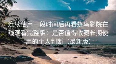 连续使用一段时间后再看蜂鸟影院在线观看完整版：是否值得收藏长期使用的个人判断（最新版）