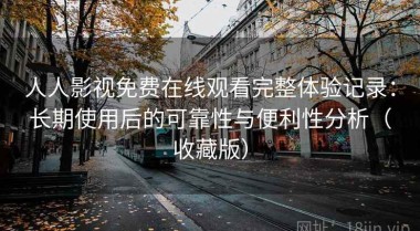 人人影视免费在线观看完整体验记录：长期使用后的可靠性与便利性分析（收藏版）