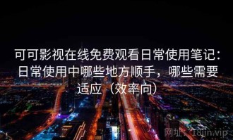 可可影视在线免费观看日常使用笔记：日常使用中哪些地方顺手，哪些需要适应（效率向）