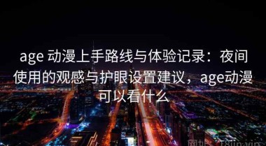 age 动漫上手路线与体验记录：夜间使用的观感与护眼设置建议，age动漫可以看什么