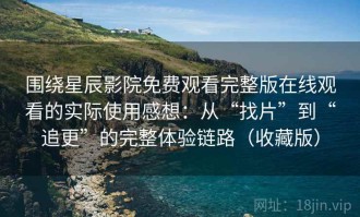 围绕星辰影院免费观看完整版在线观看的实际使用感想：从“找片”到“追更”的完整体验链路（收藏版）